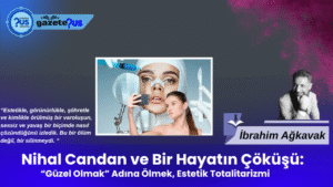 Nihal Candan ve Bir Hayatın Çöküşü: “Güzel Olmak” Adına Ölmek, Estetik Totalitarizmi – İbrahim Ağkavak