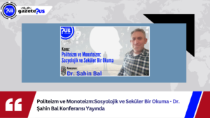 Politeizm ve Monoteizm:Sosyolojik ve Seküler Bir Okuma – Dr. Şahin Bal Konferansı Yayında